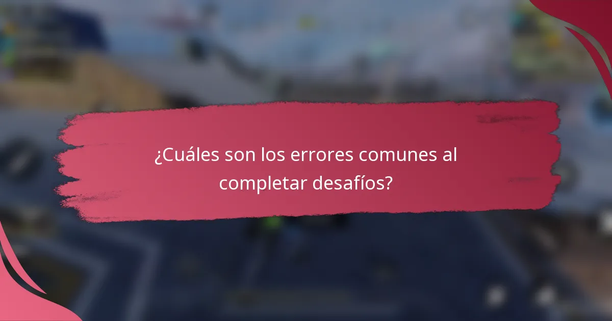 ¿Cuáles son los errores comunes al completar desafíos?